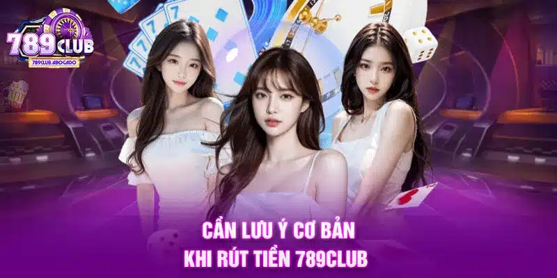 Cần lưu ý cơ bản khi rút tiền 789CLUB