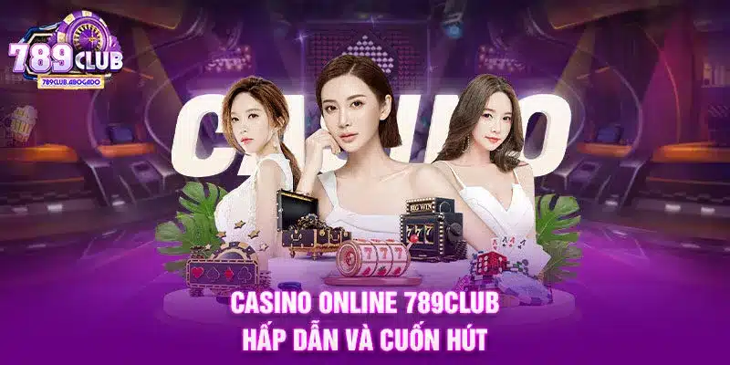Casino online 789CLUB hấp dẫn và cuốn hút