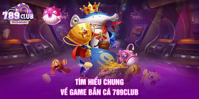 Tìm hiểu chung về game bắn cá 789CLUB